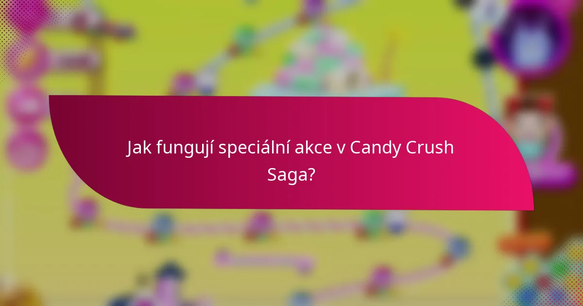 Jak fungují speciální akce v Candy Crush Saga?